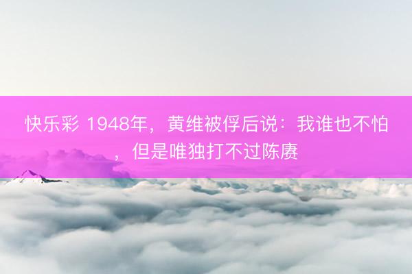 快乐彩 1948年，黄维被俘后说：我谁也不怕，但是唯独打不过陈赓