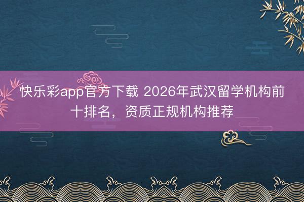 快乐彩app官方下载 2026年武汉留学机构前十排名，资质正规机构推荐
