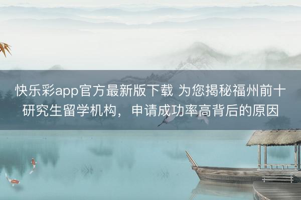 快乐彩app官方最新版下载 为您揭秘福州前十研究生留学机构，申请成功率高背后的原因