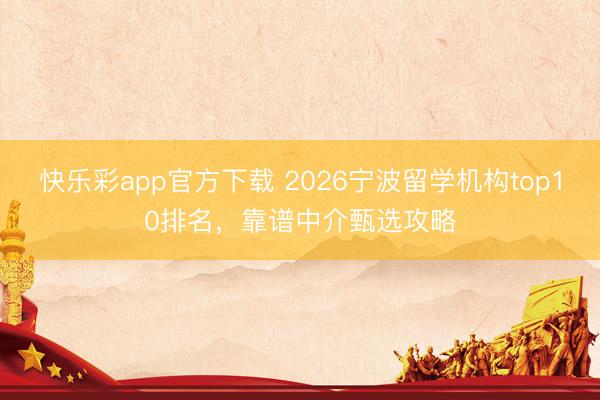 快乐彩app官方下载 2026宁波留学机构top10排名，靠谱中介甄选攻略