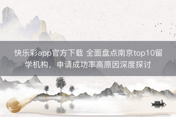 快乐彩app官方下载 全面盘点南京top10留学机构，申请成功率高原因深度探讨
