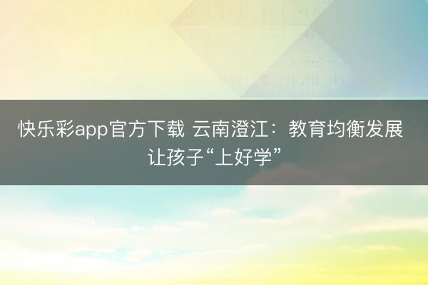 快乐彩app官方下载 云南澄江：教育均衡发展 让孩子“上好学”