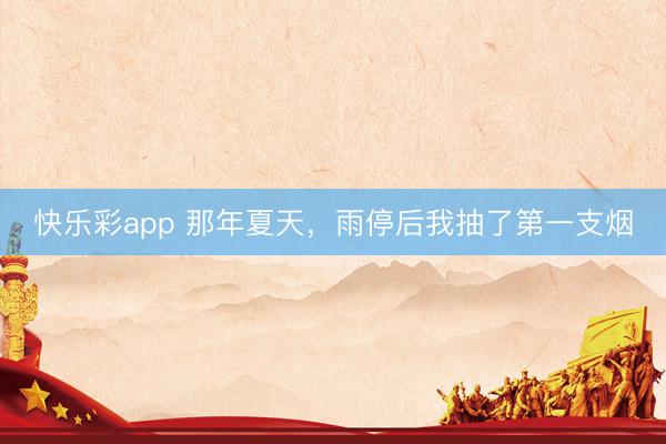 快乐彩app 那年夏天，雨停后我抽了第一支烟