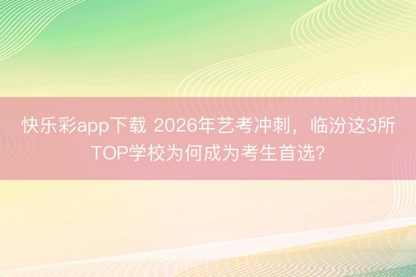 快乐彩app下载 2026年艺考冲刺，临汾这3所TOP学校为何成为考生首选？