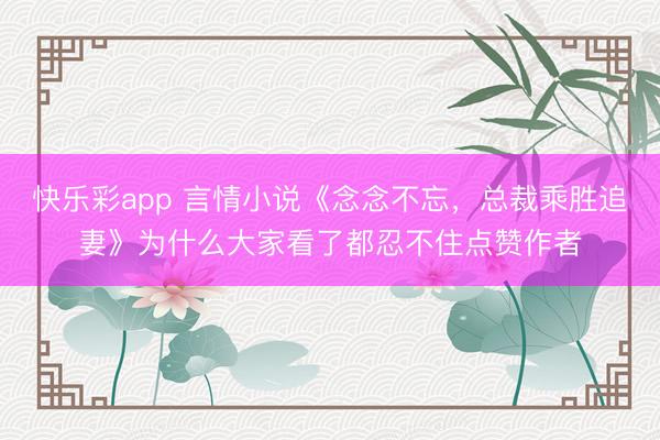 快乐彩app 言情小说《念念不忘，总裁乘胜追妻》为什么大家看了都忍不住点赞作者