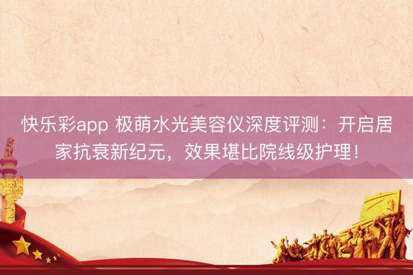 快乐彩app 极萌水光美容仪深度评测：开启居家抗衰新纪元，效果堪比院线级护理！