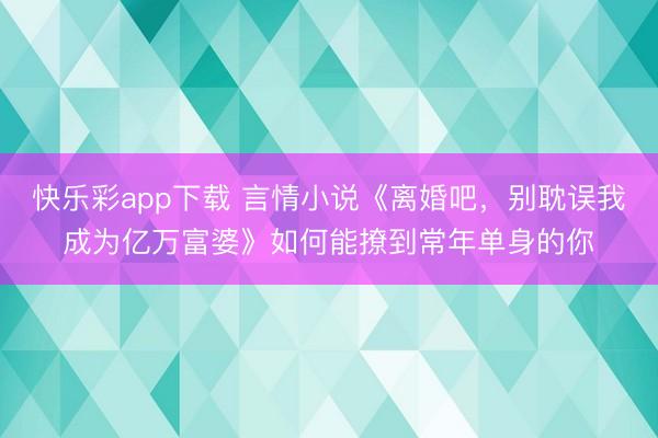 快乐彩app下载 言情小说《离婚吧，别耽误我成为亿万富婆》如何能撩到常年单身的你