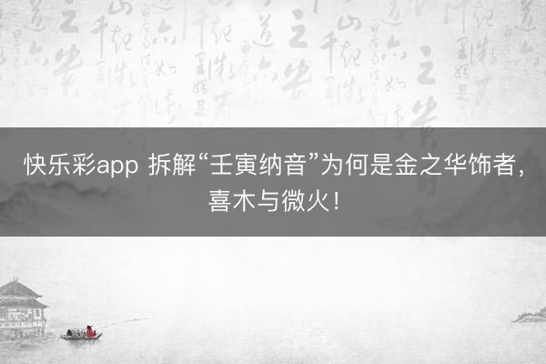 快乐彩app 拆解“壬寅纳音”为何是金之华饰者，喜木与微火！