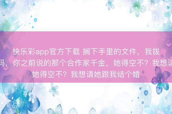 快乐彩app官方下载 搁下手里的文件,我拨通老妈电话,妈,你之前说的那个合作家千金,她得空不?我想请她跟我结个婚