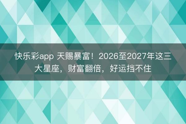 快乐彩app 天赐暴富！2026至2027年这三大星座，财富翻倍，好运挡不住