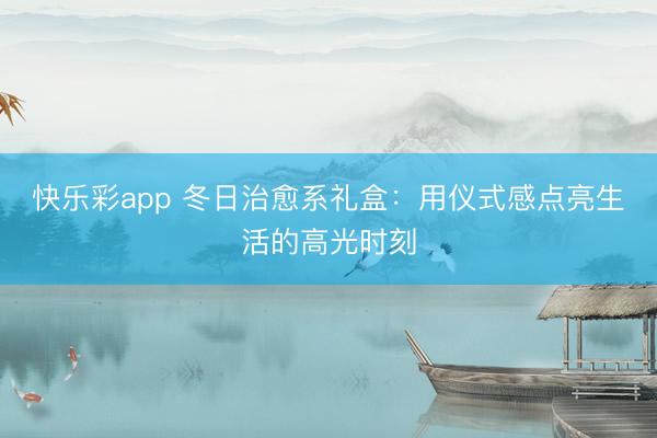 快乐彩app 冬日治愈系礼盒：用仪式感点亮生活的高光时刻