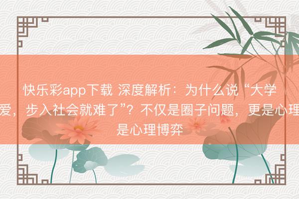 快乐彩app下载 深度解析：为什么说 “大学不恋爱，步入社会就难了”？不仅是圈子问题，更是心理博弈