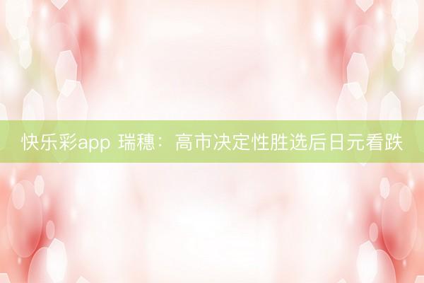 快乐彩app 瑞穗：高市决定性胜选后日元看跌