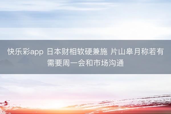 快乐彩app 日本财相软硬兼施 片山皋月称若有需要周一会和市场沟通