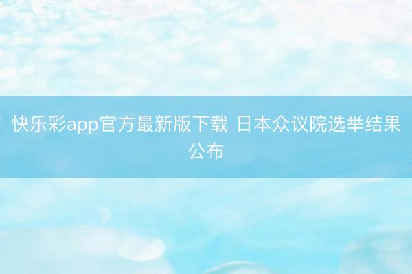 快乐彩app官方最新版下载 日本众议院选举结果公布