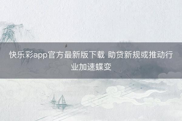 快乐彩app官方最新版下载 助贷新规或推动行业加速蝶变