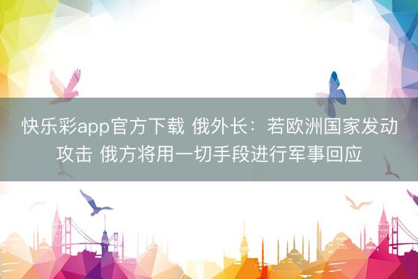 快乐彩app官方下载 俄外长：若欧洲国家发动攻击 俄方将用一切手段进行军事回应