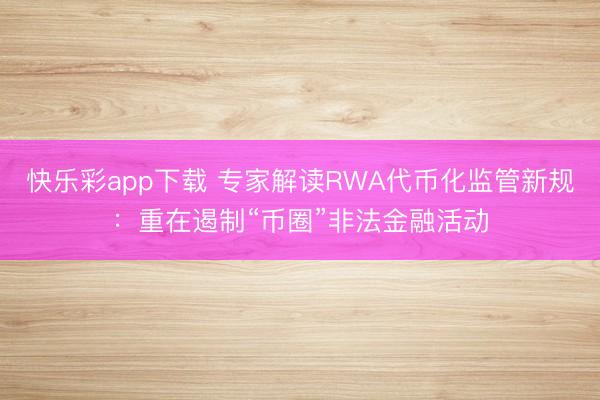 快乐彩app下载 专家解读RWA代币化监管新规：重在遏制“币圈”非法金融活动