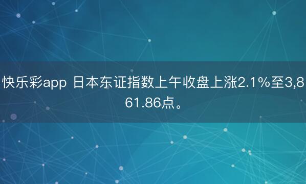 快乐彩app 日本东证指数上午收盘上涨2.1%至3，861.86点。