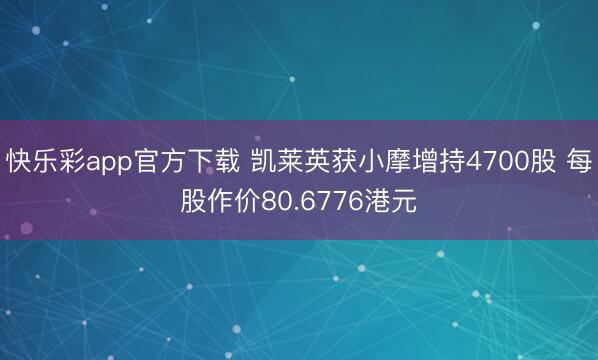快乐彩app官方下载 凯莱英获小摩增持4700股 每股作价80.6776港元