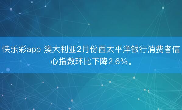 快乐彩app 澳大利亚2月份西太平洋银行消费者信心指数环比下降2.6%。