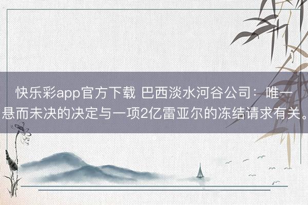 快乐彩app官方下载 巴西淡水河谷公司：唯一悬而未决的决定与一项2亿雷亚尔的冻结请求有关。