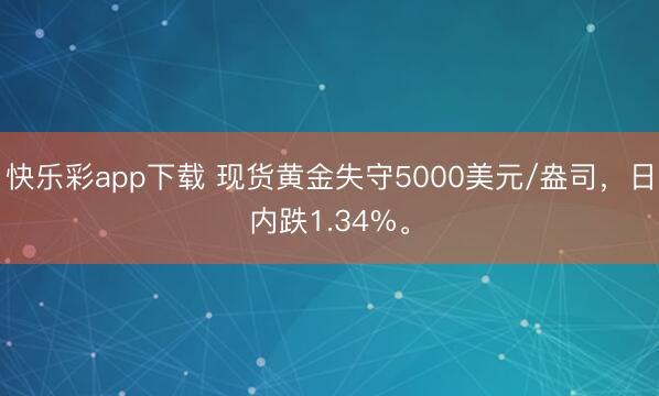快乐彩app下载 现货黄金失守5000美元/盎司，日内跌1.34%。