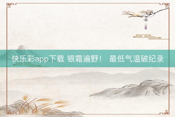 快乐彩app下载 银霜遍野！ 最低气温破纪录