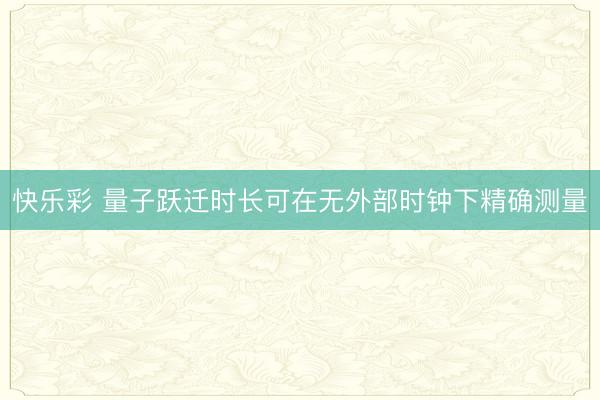 快乐彩 量子跃迁时长可在无外部时钟下精确测量