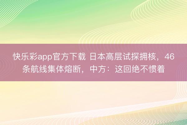 快乐彩app官方下载 日本高层试探拥核,46条航线集体熔断,中方:这回绝不惯着