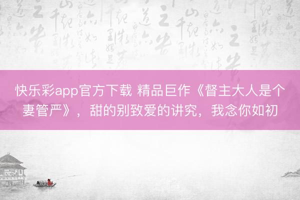 快乐彩app官方下载 精品巨作《督主大人是个妻管严》，甜的别致爱的讲究，我念你如初