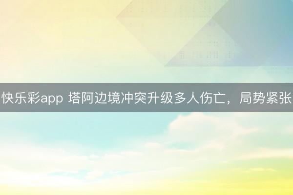 快乐彩app 塔阿边境冲突升级多人伤亡，局势紧张