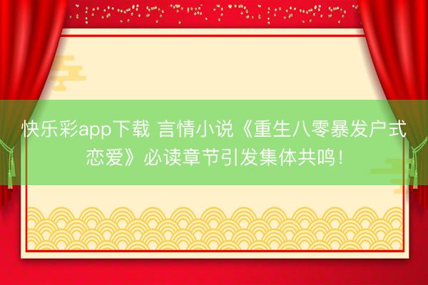 快乐彩app下载 言情小说《重生八零暴发户式恋爱》必读章节引发集体共鸣！