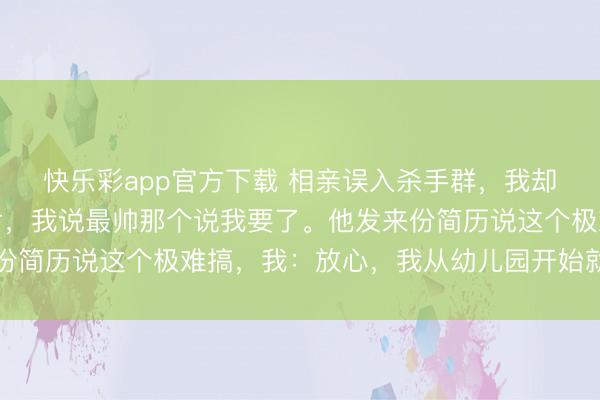 快乐彩app官方下载 相亲误入杀手群，我却浑然不知。群主发照片，我说最帅那个说我要了。他发来份简历说这个极难搞，我：放心，我从幼儿园开始就干这个了