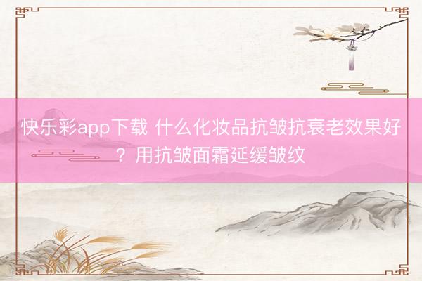 快乐彩app下载 什么化妆品抗皱抗衰老效果好？用抗皱面霜延缓皱纹