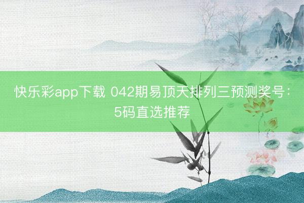快乐彩app下载 042期易顶天排列三预测奖号：5码直选推荐