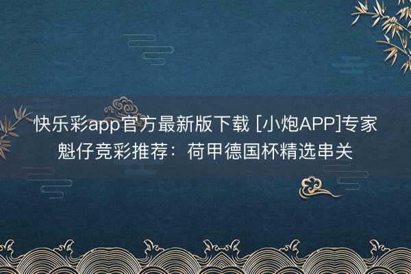 快乐彩app官方最新版下载 [小炮APP]专家魁仔竞彩推荐：荷甲德国杯精选串关