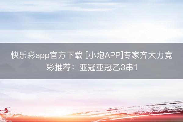 快乐彩app官方下载 [小炮APP]专家齐大力竞彩推荐：亚冠亚冠乙3串1