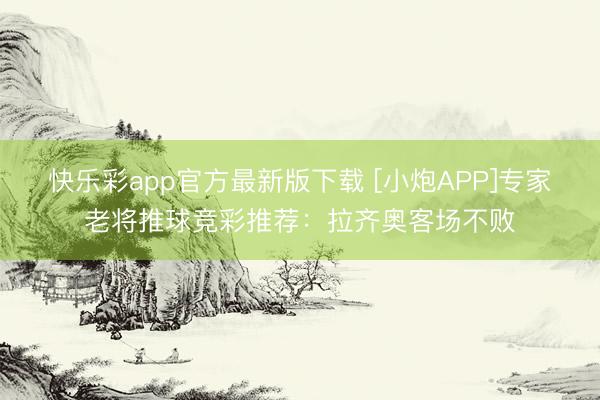快乐彩app官方最新版下载 [小炮APP]专家老将推球竞彩推荐：拉齐奥客场不败
