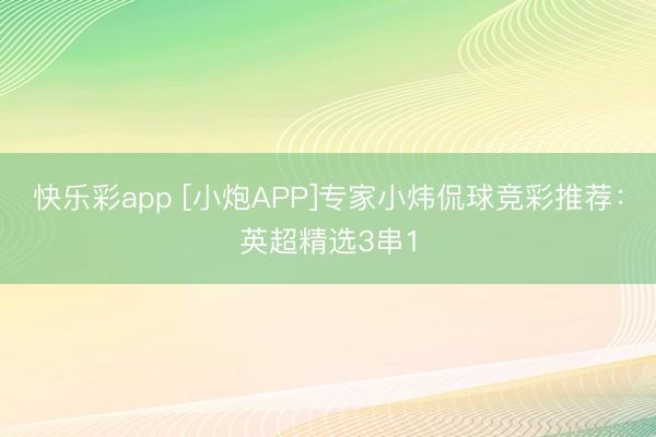 快乐彩app [小炮APP]专家小炜侃球竞彩推荐：英超精选3串1