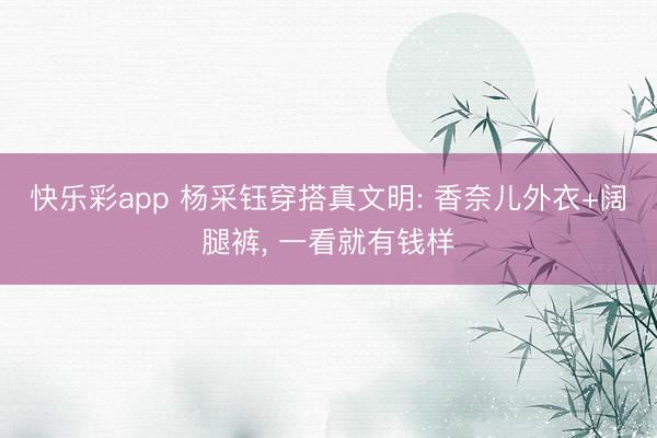 快乐彩app 杨采钰穿搭真文明: 香奈儿外衣+阔腿裤，<a href=