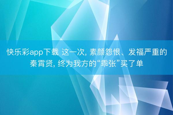 快乐彩app下载 这一次， 素颜怨恨、发福严重的秦霄贤， 终为我方的“乖张”买了单