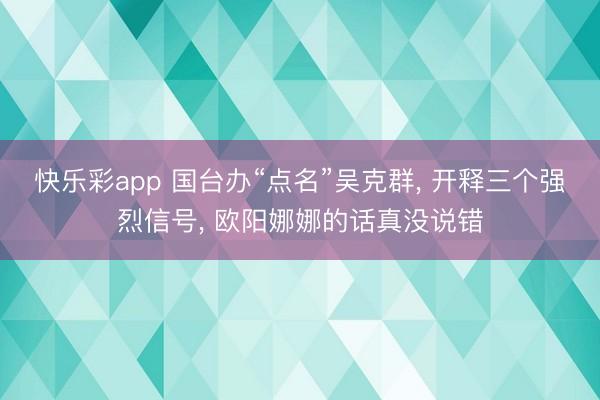快乐彩app 国台办“点名”吴克群， 开释三个强烈信号， 欧阳娜娜的话真没说错
