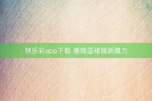 快乐彩app下载 唐嫣蓝裙簇新魔力