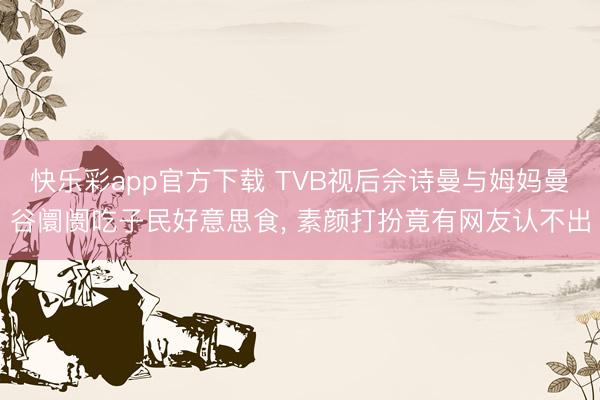 快乐彩app官方下载 TVB视后佘诗曼与姆妈曼谷阛阓吃子民好意思食， 素颜打扮竟有网友认不出