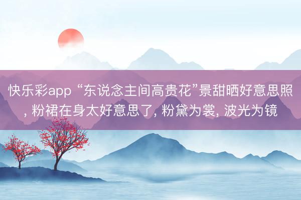 快乐彩app “东说念主间高贵花”景甜晒好意思照， 粉裙在身太好意思了， 粉黛为裳， 波光为镜