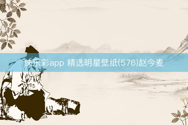 快乐彩app 精选明星壁纸(576)赵今麦