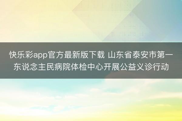 快乐彩app官方最新版下载 山东省泰安市第一东说念主民病院体检中心开展公益义诊行动