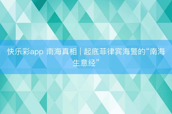 快乐彩app 南海真相 | 起底菲律宾海警的“南海生意经”