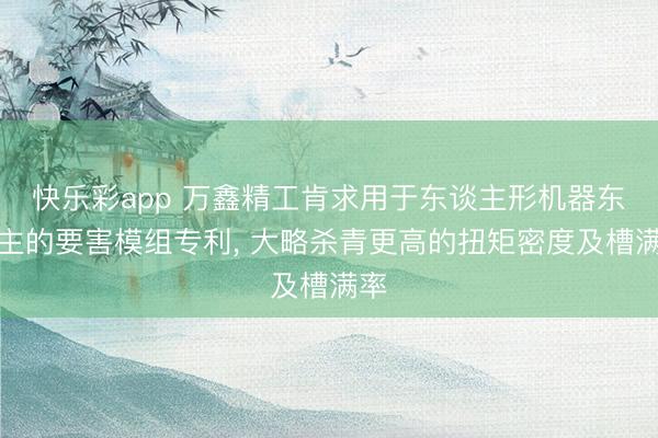 快乐彩app 万鑫精工肯求用于东谈主形机器东谈主的要害模组专利， 大略杀青更高的扭矩密度及槽满率
